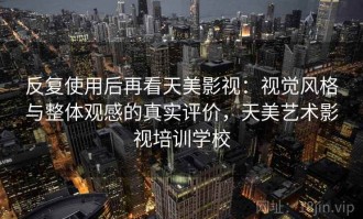 反复使用后再看天美影视：视觉风格与整体观感的真实评价，天美艺术影视培训学校