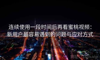 连续使用一段时间后再看蜜桃视频：新用户最容易遇到的问题与应对方式
