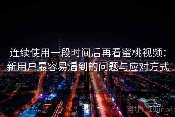 连续使用一段时间后再看蜜桃视频：新用户最容易遇到的问题与应对方式