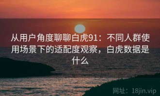 从用户角度聊聊白虎91：不同人群使用场景下的适配度观察，白虎数据是什么