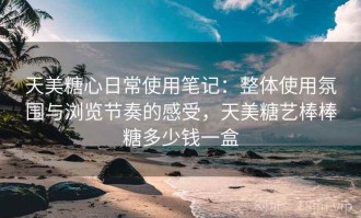 天美糖心日常使用笔记：整体使用氛围与浏览节奏的感受，天美糖艺棒棒糖多少钱一盒