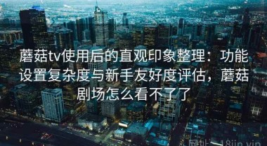 蘑菇tv使用后的直观印象整理：功能设置复杂度与新手友好度评估，蘑菇剧场怎么看不了了