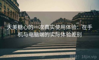 天美糖心的一次真实使用体验：在手机与电脑端的实际体验差别
