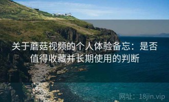 关于蘑菇视频的个人体验备忘：是否值得收藏并长期使用的判断