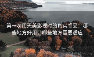 第一次用天美影视时的真实感受：哪些地方好用，哪些地方需要适应