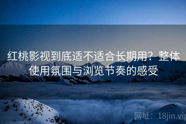 红桃影视到底适不适合长期用？整体使用氛围与浏览节奏的感受