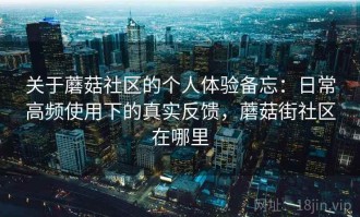 关于蘑菇社区的个人体验备忘：日常高频使用下的真实反馈，蘑菇街社区在哪里