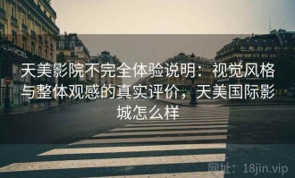 天美影院不完全体验说明：视觉风格与整体观感的真实评价，天美国际影城怎么样