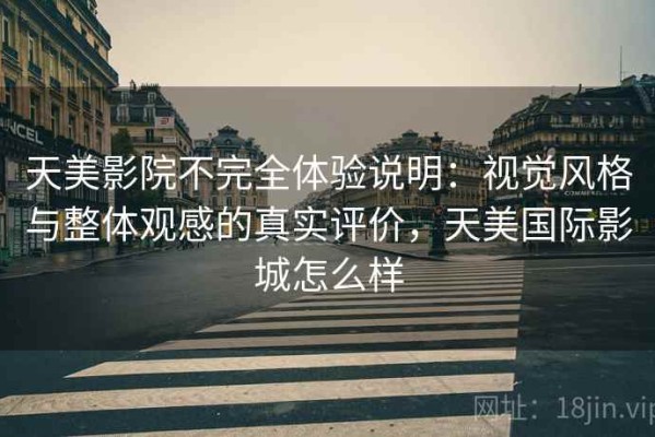天美影院不完全体验说明：视觉风格与整体观感的真实评价，天美国际影城怎么样
