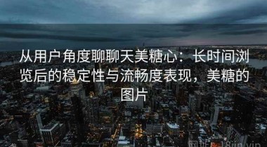 从用户角度聊聊天美糖心：长时间浏览后的稳定性与流畅度表现，美糖的图片
