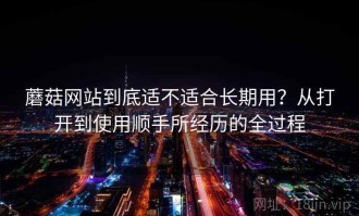 蘑菇网站到底适不适合长期用？从打开到使用顺手所经历的全过程