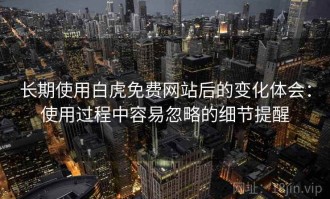 长期使用白虎免费网站后的变化体会：使用过程中容易忽略的细节提醒