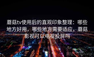蘑菇tv使用后的直观印象整理：哪些地方好用，哪些地方需要适应，蘑菇影视可以电视投屏吗