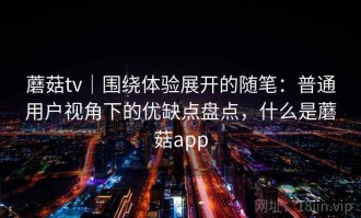 蘑菇tv｜围绕体验展开的随笔：普通用户视角下的优缺点盘点，什么是蘑菇app