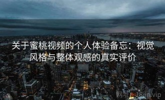 关于蜜桃视频的个人体验备忘：视觉风格与整体观感的真实评价