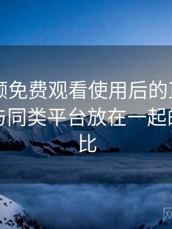 白虎视频免费观看使用后的直观印象整理：与同类平台放在一起的直观对比