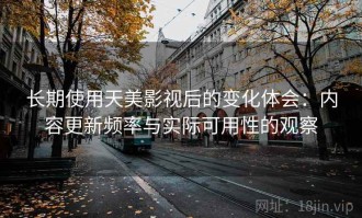 长期使用天美影视后的变化体会：内容更新频率与实际可用性的观察