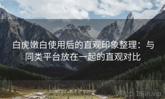 白虎嫩白使用后的直观印象整理：与同类平台放在一起的直观对比