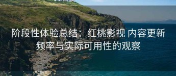阶段性体验总结：红桃影视 内容更新频率与实际可用性的观察