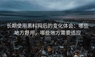 长期使用黑料网后的变化体会：哪些地方好用，哪些地方需要适应
