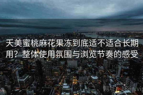 天美蜜桃麻花果冻到底适不适合长期用？整体使用氛围与浏览节奏的感受