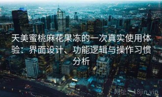 天美蜜桃麻花果冻的一次真实使用体验：界面设计、功能逻辑与操作习惯分析