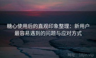 糖心使用后的直观印象整理：新用户最容易遇到的问题与应对方式