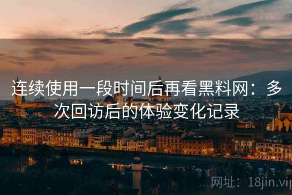 连续使用一段时间后再看黑料网：多次回访后的体验变化记录