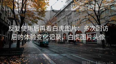 反复使用后再看白虎图片：多次回访后的体验变化记录，白虎图片头像