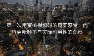 第一次用蜜桃视频时的真实感受：内容更新频率与实际可用性的观察