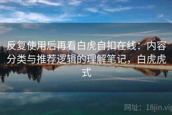 反复使用后再看白虎自扣在线：内容分类与推荐逻辑的理解笔记，白虎虎式
