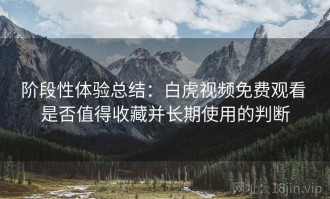 阶段性体验总结：白虎视频免费观看 是否值得收藏并长期使用的判断