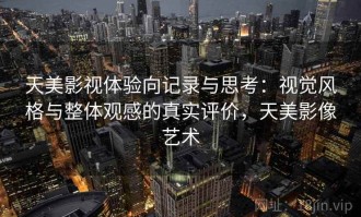 天美影视体验向记录与思考：视觉风格与整体观感的真实评价，天美影像艺术