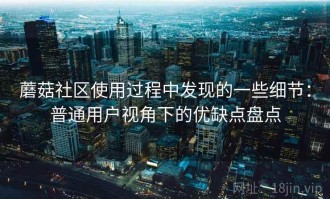 蘑菇社区使用过程中发现的一些细节：普通用户视角下的优缺点盘点