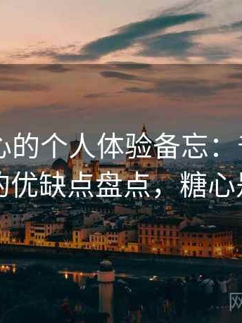 关于糖心的个人体验备忘：普通用户视角下的优缺点盘点，糖心是干嘛的