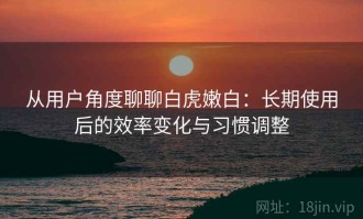 从用户角度聊聊白虎嫩白：长期使用后的效率变化与习惯调整