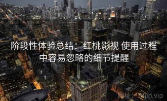 阶段性体验总结：红桃影视 使用过程中容易忽略的细节提醒