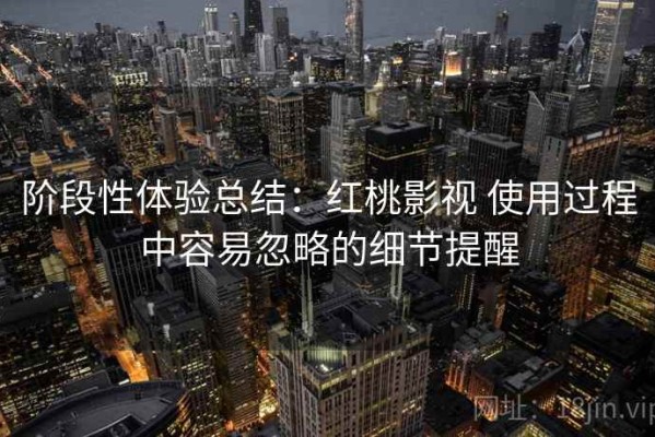 阶段性体验总结：红桃影视 使用过程中容易忽略的细节提醒