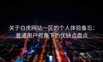 关于白虎网站一区的个人体验备忘：普通用户视角下的优缺点盘点