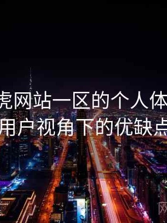 关于白虎网站一区的个人体验备忘：普通用户视角下的优缺点盘点