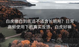 白虎嫩白到底适不适合长期用？日常高频使用下的真实反馈，白虎好嘛