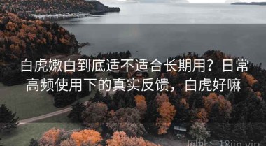 白虎嫩白到底适不适合长期用？日常高频使用下的真实反馈，白虎好嘛
