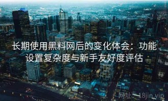 长期使用黑料网后的变化体会：功能设置复杂度与新手友好度评估