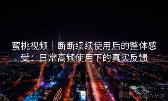 蜜桃视频｜断断续续使用后的整体感受：日常高频使用下的真实反馈