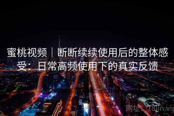 蜜桃视频｜断断续续使用后的整体感受：日常高频使用下的真实反馈