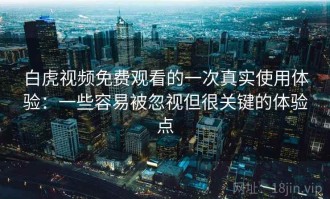 白虎视频免费观看的一次真实使用体验：一些容易被忽视但很关键的体验点