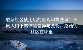 蘑菇社区使用后的直观印象整理：不同入口下的体验差异与变化，蘑菇街社区在哪里