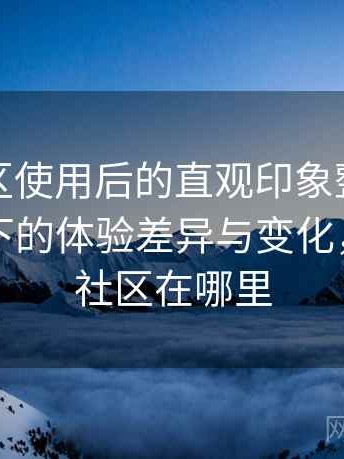 蘑菇社区使用后的直观印象整理：不同入口下的体验差异与变化，蘑菇街社区在哪里