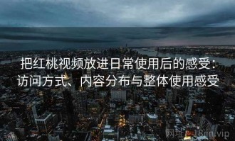 把红桃视频放进日常使用后的感受：访问方式、内容分布与整体使用感受