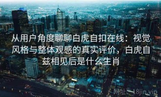 从用户角度聊聊白虎自扣在线：视觉风格与整体观感的真实评价，白虎自兹相见后是什么生肖